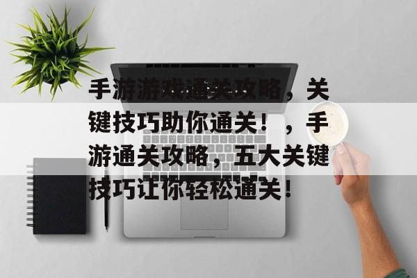 手游游戏通关攻略,关键技巧助你通关!,手游通关攻略,五大关键技巧让你轻松通关! 手游游戏通关攻略,关键技巧助你通关!,手游通关攻略,五大关键技巧让你轻松通关!