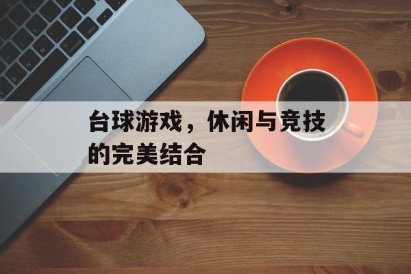 台球游戏,休闲与竞技的完美结合 台球游戏,休闲与竞技的完美结合