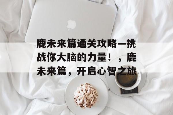 鹿未来篇通关攻略—挑战你大脑的力量!,鹿未来篇,开启心智之旅 鹿未来篇通关攻略—挑战你大脑的力量!,鹿未来篇,开启心智之旅