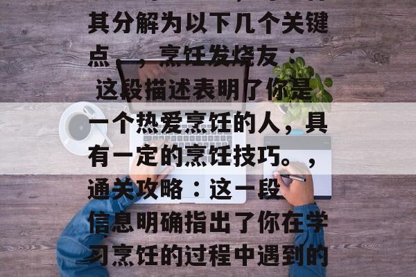 烹饪发烧友通关攻略,新手烹饪大师教你如何轻松通关!,包含两个核心信息,烹饪发烧友和通关攻略。为了吸引读者的注意力,可以将其分解为以下几个关键点,,烹饪发烧友 : 这段描述表明了你是一个热爱烹饪的人,具有一定的烹饪技巧。,通关攻略 : 这一段信息明确指出了你在学习烹饪的过程中遇到的问题和解决办法。,最后,将这两部分的内容结合在一起,就形成了一个既有趣又有实用性的标题,烹饪发烧友通关攻略。 烹饪发烧友通关攻略,新手烹饪大师教你如何轻松通关!,包含两个核心信息,烹饪发烧友和通关攻略。为了吸引读者的注意力,可以将其分解为以下几个关键点,,烹饪发烧友 : 这段描述表明了你是一个热爱烹饪的人,具有一定的烹饪技巧。,通关攻略 : 这一段信息明确指出了你在学习烹饪的过程中遇到的问题和解决办法。,最后,将这两部分的内容结合在一起,就形成了一个既有趣又有实用性的标题,烹饪发烧友通关攻略。