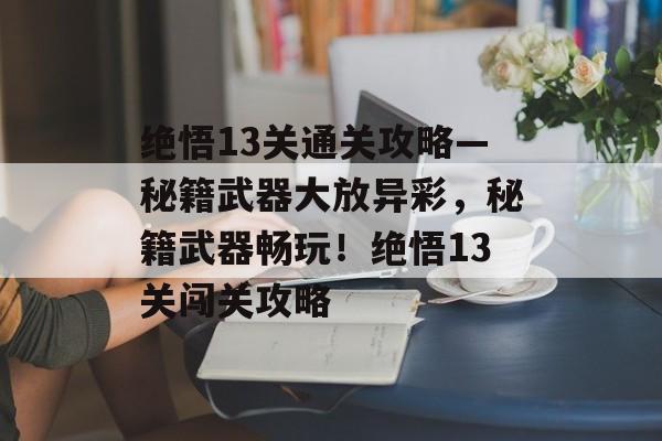 绝悟13关通关攻略—秘籍武器大放异彩,秘籍武器畅玩!绝悟13关闯关攻略 绝悟13关通关攻略—秘籍武器大放异彩,秘籍武器畅玩!绝悟13关闯关攻略