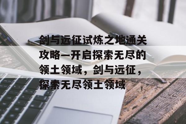 剑与远征试炼之地通关攻略—开启探索无尽的领土领域,剑与远征,探索无尽领土领域 剑与远征试炼之地通关攻略—开启探索无尽的领土领域,剑与远征,探索无尽领土领域