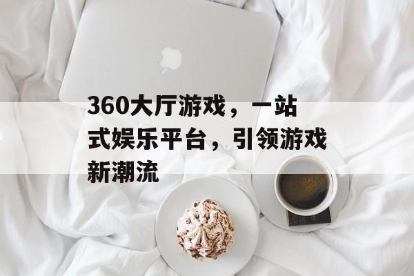 360大厅游戏,一站式娱乐平台,引领游戏新潮流 360大厅游戏,一站式娱乐平台,引领游戏新潮流