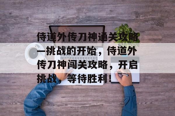 侍道外传刀神通关攻略—挑战的开始,侍道外传刀神闯关攻略,开启挑战,等待胜利! 侍道外传刀神通关攻略—挑战的开始,侍道外传刀神闯关攻略,开启挑战,等待胜利!