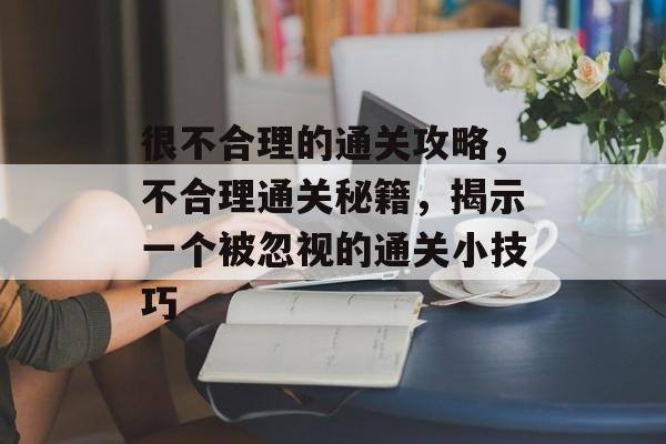 很不合理的通关攻略,不合理通关秘籍,揭示一个被忽视的通关小技巧 很不合理的通关攻略,不合理通关秘籍,揭示一个被忽视的通关小技巧