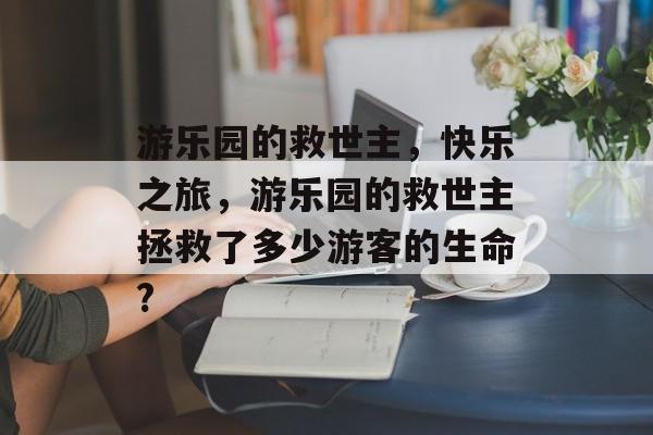游乐园的救世主,快乐之旅,游乐园的救世主拯救了多少游客的生命? 游乐园的救世主,快乐之旅,游乐园的救世主拯救了多少游客的生命?