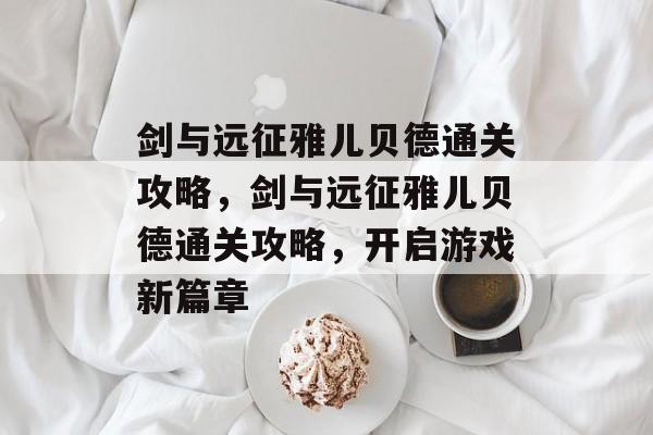 剑与远征雅儿贝德通关攻略，剑与远征雅儿贝德通关攻略，开启游戏新篇章