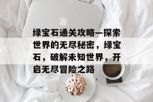 绿宝石通关攻略—探索世界的无尽秘密,绿宝石,破解未知世界,开启无尽冒险之路 绿宝石通关攻略—探索世界的无尽秘密,绿宝石,破解未知世界,开启无尽冒险之路