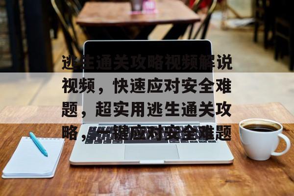 逃生通关攻略视频解说视频,快速应对安全难题,超实用逃生通关攻略,一键应对安全难题 逃生通关攻略视频解说视频,快速应对安全难题,超实用逃生通关攻略,一键应对安全难题