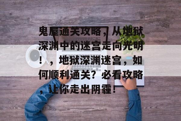 鬼屋通关攻略,从地狱深渊中的迷宫走向光明!,地狱深渊迷宫,如何顺利通关?必看攻略,让你走出阴霾! 鬼屋通关攻略,从地狱深渊中的迷宫走向光明!,地狱深渊迷宫,如何顺利通关?必看攻略,让你走出阴霾!