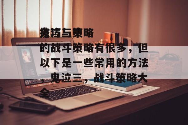 技巧与策略
鬼泣三中的战斗策略有很多，但以下是一些常用的方法，鬼泣三，战斗策略大全