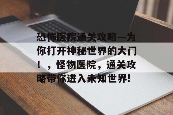 恐怖医院通关攻略—为你打开神秘世界的大门!,怪物医院,通关攻略带你进入未知世界! 恐怖医院通关攻略—为你打开神秘世界的大门!,怪物医院,通关攻略带你进入未知世界!