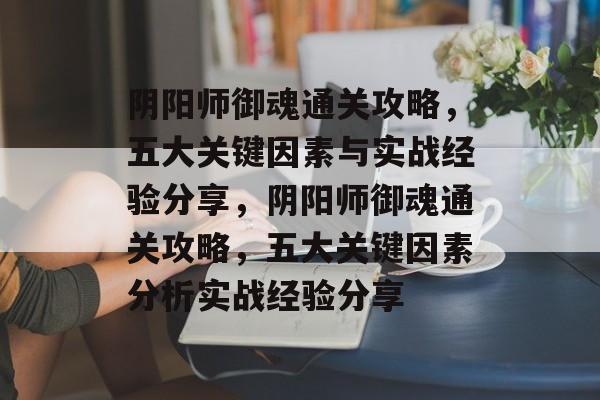 阴阳师御魂通关攻略,五大关键因素与实战经验分享,阴阳师御魂通关攻略,五大关键因素分析实战经验分享 阴阳师御魂通关攻略,五大关键因素与实战经验分享,阴阳师御魂通关攻略,五大关键因素分析实战经验分享