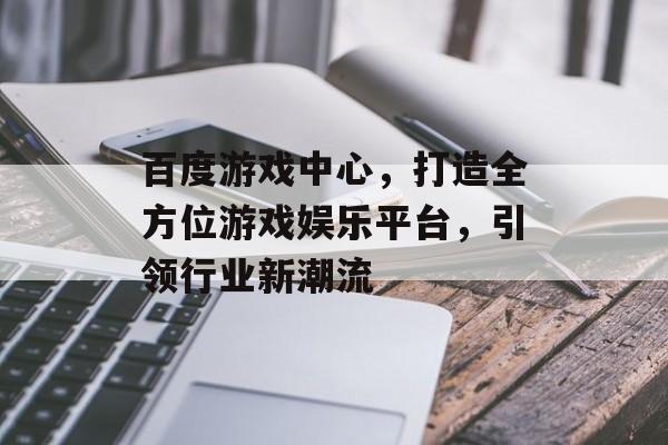 百度游戏中心，打造全方位游戏娱乐平台，引领行业新潮流