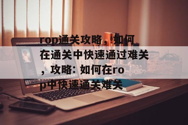 rop通关攻略,如何在通关中快速通过难关,攻略: 如何在rop中快速通关难关 rop通关攻略,如何在通关中快速通过难关,攻略: 如何在rop中快速通关难关