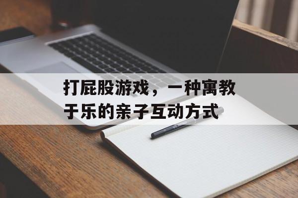 打屁股游戏,一种寓教于乐的亲子互动方式 打屁股游戏,一种寓教于乐的亲子互动方式