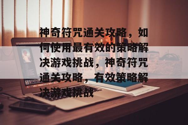 神奇符咒通关攻略,如何使用最有效的策略解决游戏挑战,神奇符咒通关攻略,有效策略解决游戏挑战 神奇符咒通关攻略,如何使用最有效的策略解决游戏挑战,神奇符咒通关攻略,有效策略解决游戏挑战