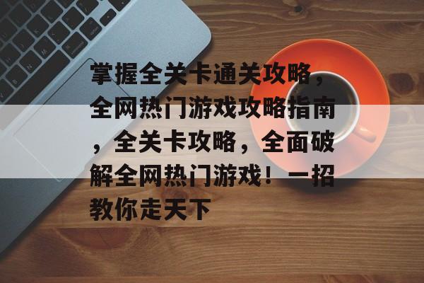 掌握全关卡通关攻略,全网热门游戏攻略指南,全关卡攻略,全面破解全网热门游戏!一招教你走天下 掌握全关卡通关攻略,全网热门游戏攻略指南,全关卡攻略,全面破解全网热门游戏!一招教你走天下