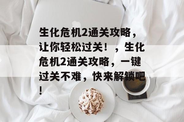 生化危机2通关攻略,让你轻松过关!,生化危机2通关攻略,一键过关不难,快来解锁吧! 生化危机2通关攻略,让你轻松过关!,生化危机2通关攻略,一键过关不难,快来解锁吧!