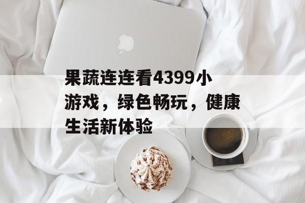 果蔬连连看4399小游戏,绿色畅玩,健康生活新体验 果蔬连连看4399小游戏,绿色畅玩,健康生活新体验