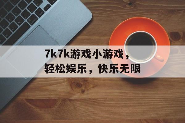 7k7k游戏小游戏,轻松娱乐,快乐无限 7k7k游戏小游戏,轻松娱乐,快乐无限