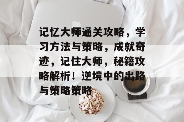 记忆大师通关攻略，学习方法与策略，成就奇迹，记住大师，秘籍攻略解析！逆境中的出路与策略策略