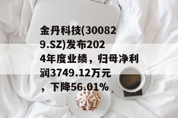 金丹科技(300829.SZ)发布2024年度业绩,归母净利润3749.12万元,下降56.01% 金丹科技(300829.SZ)发布2024年度业绩,归母净利润3749.12万元,下降56.01%