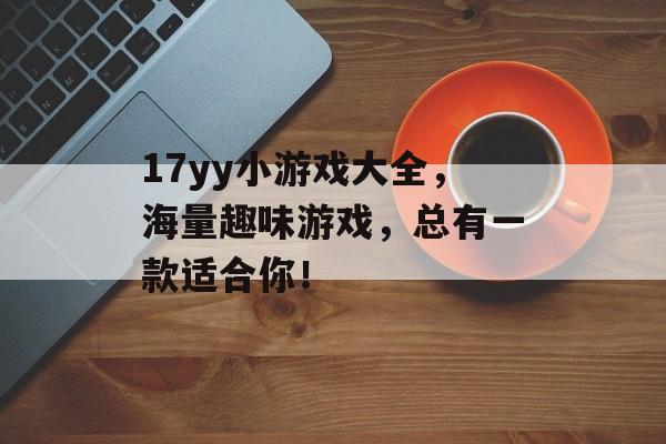 17yy小游戏大全,海量趣味游戏,总有一款适合你! 17yy小游戏大全,海量趣味游戏,总有一款适合你!