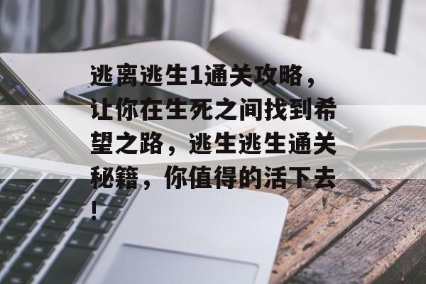 逃离逃生1通关攻略,让你在生死之间找到希望之路,逃生逃生通关秘籍,你值得的活下去! 逃离逃生1通关攻略,让你在生死之间找到希望之路,逃生逃生通关秘籍,你值得的活下去!