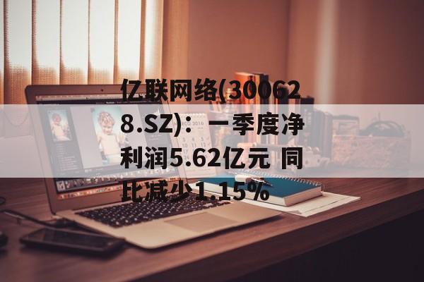 亿联网络(300628.SZ):一季度净利润5.62亿元 同比减少1.15% 亿联网络(300628.SZ):一季度净利润5.62亿元 同比减少1.15%