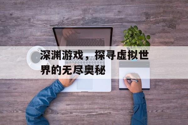 深渊游戏,探寻虚拟世界的无尽奥秘 深渊游戏,探寻虚拟世界的无尽奥秘