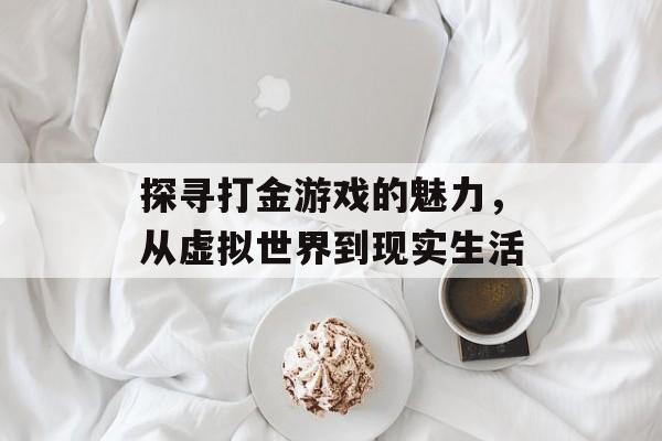 探寻打金游戏的魅力,从虚拟世界到现实生活 探寻打金游戏的魅力,从虚拟世界到现实生活