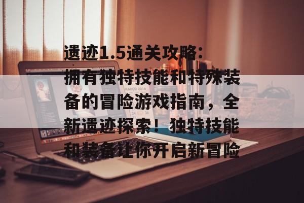 遗迹1.5通关攻略:拥有独特技能和特殊装备的冒险游戏指南,全新遗迹探索!独特技能和装备让你开启新冒险 遗迹1.5通关攻略:拥有独特技能和特殊装备的冒险游戏指南,全新遗迹探索!独特技能和装备让你开启新冒险