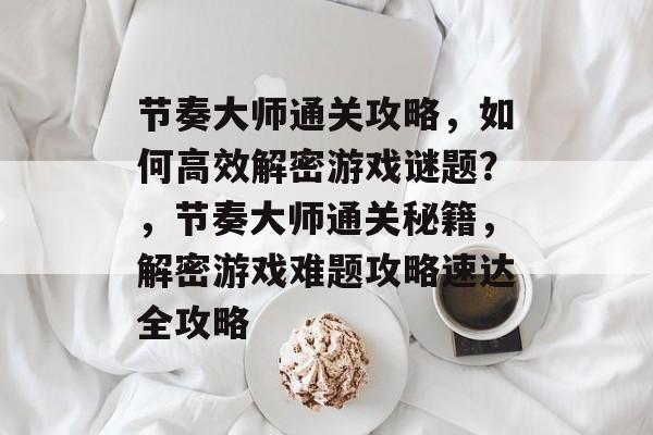 节奏大师通关攻略,如何高效解密游戏谜题?,节奏大师通关秘籍,解密游戏难题攻略速达全攻略 节奏大师通关攻略,如何高效解密游戏谜题?,节奏大师通关秘籍,解密游戏难题攻略速达全攻略