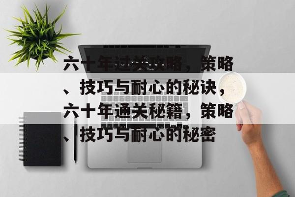 六十年过关攻略,策略、技巧与耐心的秘诀,六十年通关秘籍,策略、技巧与耐心的秘密 六十年过关攻略,策略、技巧与耐心的秘诀,六十年通关秘籍,策略、技巧与耐心的秘密