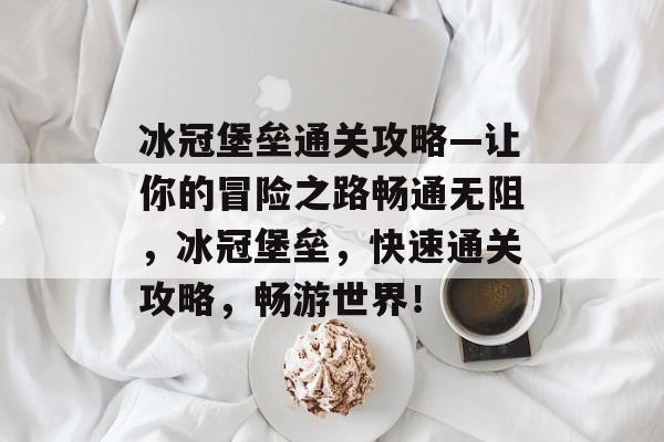 冰冠堡垒通关攻略—让你的冒险之路畅通无阻,冰冠堡垒,快速通关攻略,畅游世界! 冰冠堡垒通关攻略—让你的冒险之路畅通无阻,冰冠堡垒,快速通关攻略,畅游世界!