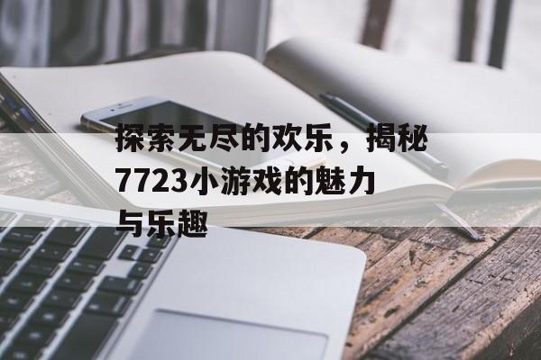 探索无尽的欢乐,揭秘7723小游戏的魅力与乐趣 探索无尽的欢乐,揭秘7723小游戏的魅力与乐趣