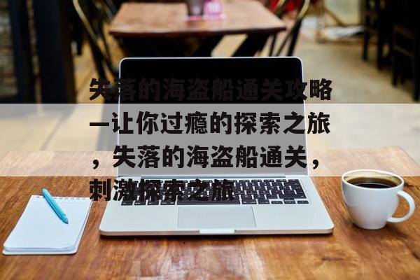 失落的海盗船通关攻略—让你过瘾的探索之旅,失落的海盗船通关,刺激探索之旅 失落的海盗船通关攻略—让你过瘾的探索之旅,失落的海盗船通关,刺激探索之旅