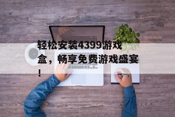 轻松安装4399游戏盒,畅享免费游戏盛宴! 轻松安装4399游戏盒,畅享免费游戏盛宴!
