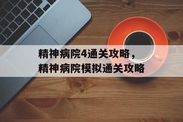 精神病院4通关攻略,精神病院模拟通关攻略 精神病院4通关攻略,精神病院模拟通关攻略