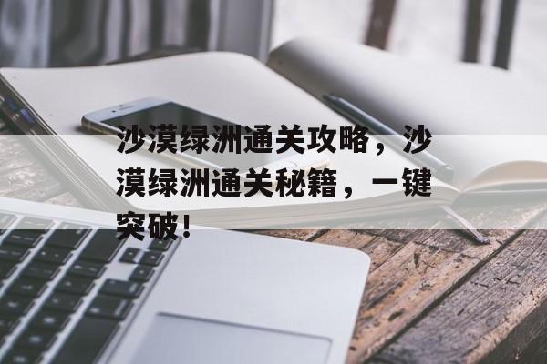 沙漠绿洲通关攻略,沙漠绿洲通关秘籍,一键突破! 沙漠绿洲通关攻略,沙漠绿洲通关秘籍,一键突破!