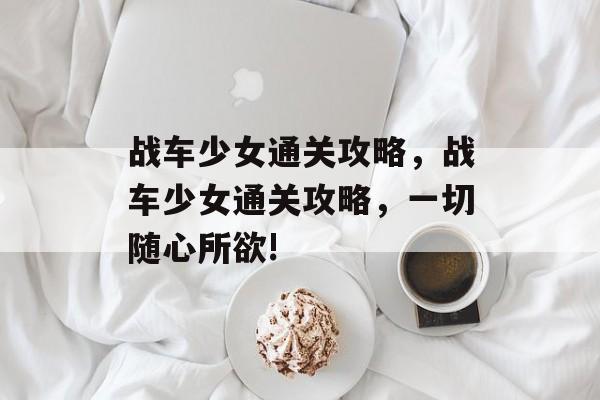 战车少女通关攻略,战车少女通关攻略,一切随心所欲! 战车少女通关攻略,战车少女通关攻略,一切随心所欲!
