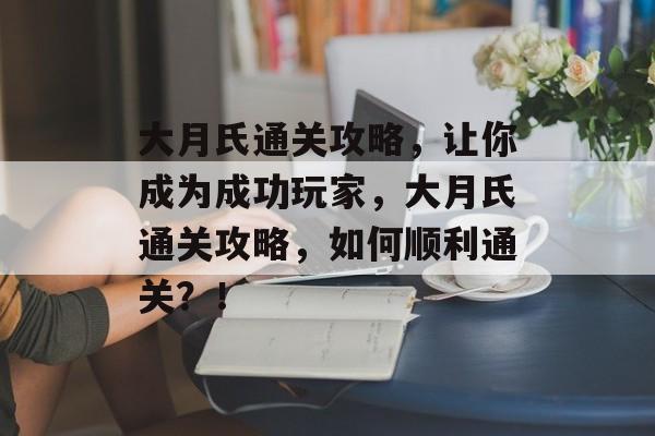 大月氏通关攻略,让你成为成功玩家,大月氏通关攻略,如何顺利通关?! 大月氏通关攻略,让你成为成功玩家,大月氏通关攻略,如何顺利通关?!