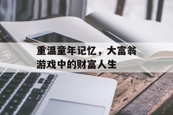 重温童年记忆,大富翁游戏中的财富人生 重温童年记忆,大富翁游戏中的财富人生