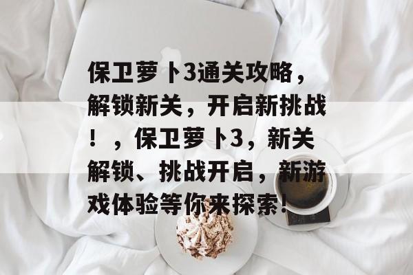 保卫萝卜3通关攻略，解锁新关，开启新挑战！，保卫萝卜3，新关解锁、挑战开启，新游戏体验等你来探索!