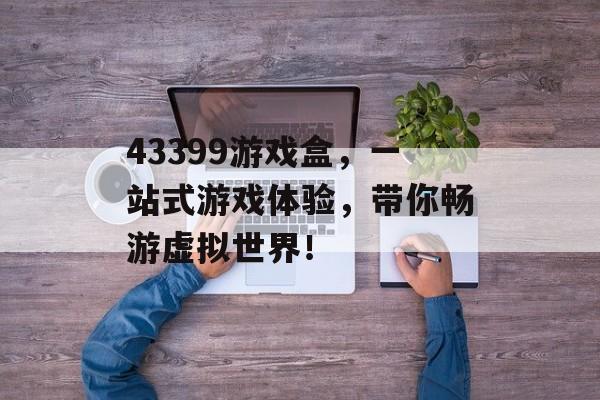 43399游戏盒，一站式游戏体验，带你畅游虚拟世界！