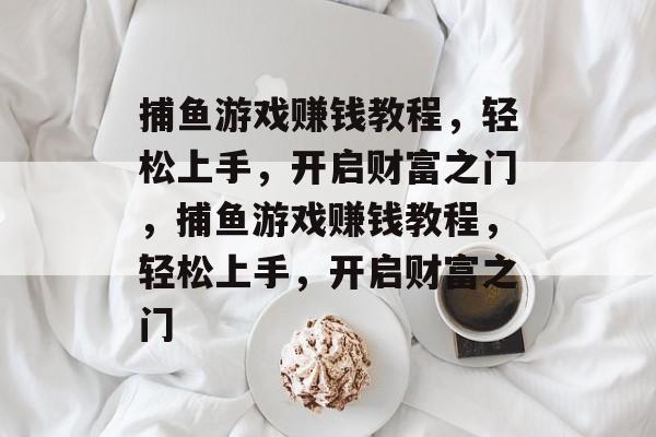 捕鱼游戏赚钱教程,轻松上手,开启财富之门,捕鱼游戏赚钱教程,轻松上手,开启财富之门 捕鱼游戏赚钱教程,轻松上手,开启财富之门,捕鱼游戏赚钱教程,轻松上手,开启财富之门