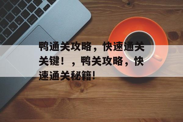 鸭通关攻略,快速通关关键!,鸭关攻略,快速通关秘籍! 鸭通关攻略,快速通关关键!,鸭关攻略,快速通关秘籍!