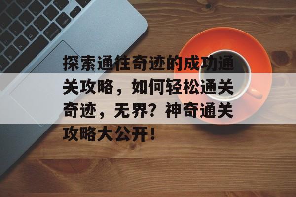 探索通往奇迹的成功通关攻略,如何轻松通关奇迹,无界?神奇通关攻略大公开! 探索通往奇迹的成功通关攻略,如何轻松通关奇迹,无界?神奇通关攻略大公开!