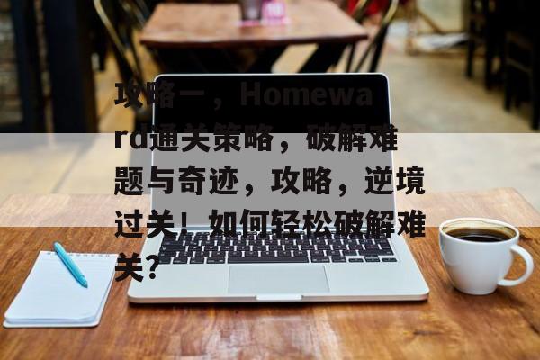 攻略一,Homeward通关策略,破解难题与奇迹,攻略,逆境过关!如何轻松破解难关? 攻略一,Homeward通关策略,破解难题与奇迹,攻略,逆境过关!如何轻松破解难关?